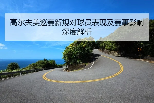 高尔夫美巡赛新规对球员表现及赛事影响深度解析